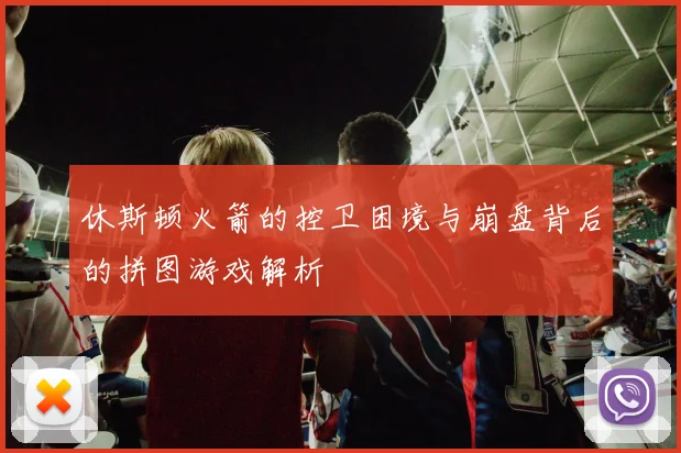 休斯顿火箭的控卫困境与崩盘背后的拼图游戏解析