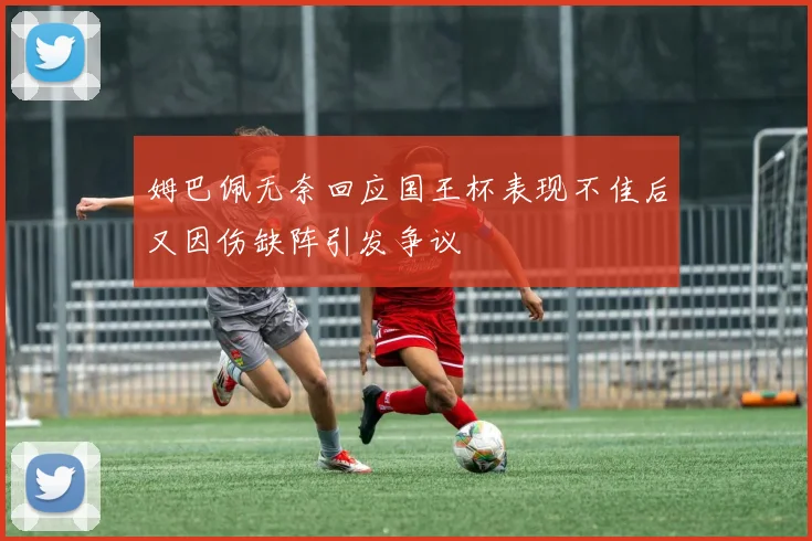 姆巴佩无奈回应国王杯表现不佳后又因伤缺阵引发争议