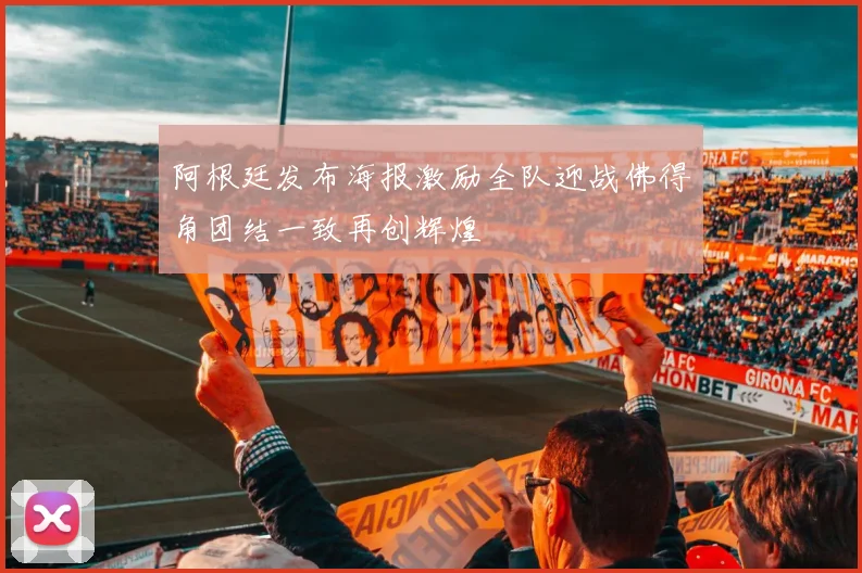 阿根廷发布海报激励全队迎战佛得角团结一致再创辉煌