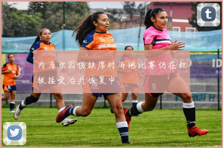 内马尔因伤缺席对海地比赛仍在积极接受治疗恢复中