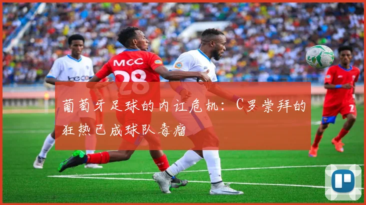 葡萄牙足球的内讧危机：C罗崇拜的狂热已成球队毒瘤