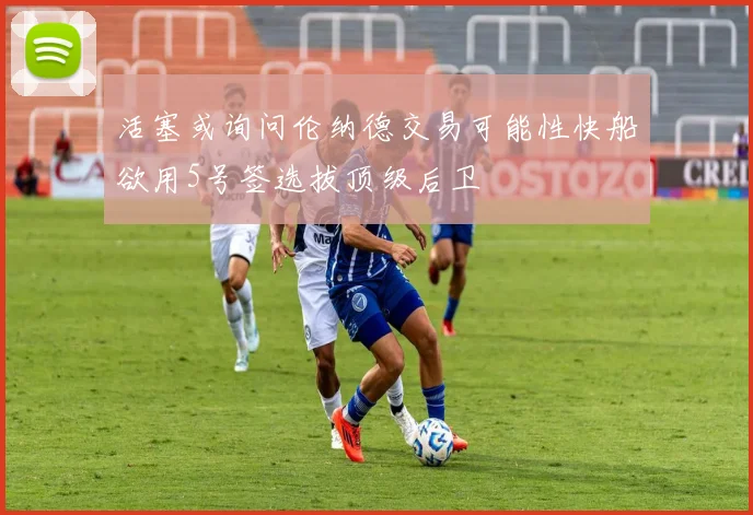 活塞或询问伦纳德交易可能性快船欲用5号签选拔顶级后卫