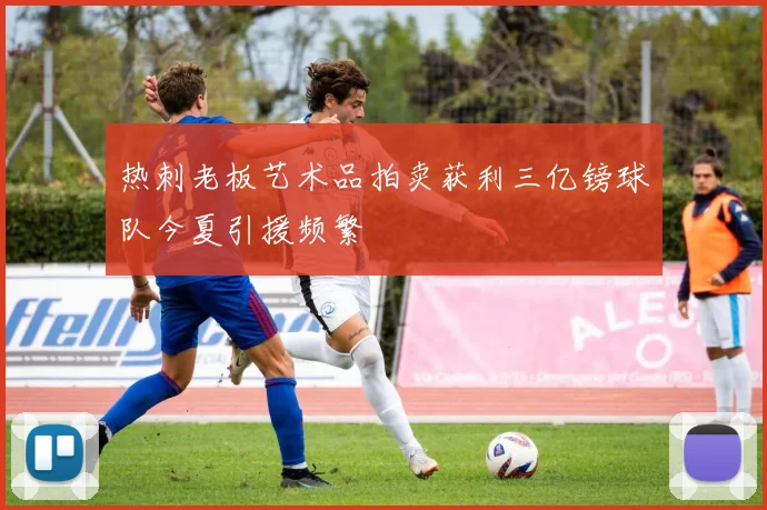 热刺老板艺术品拍卖获利三亿镑球队今夏引援频繁