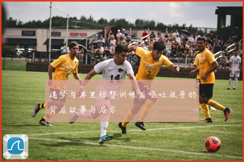 追梦与库里短暂训练后呕吐放弃的背后故事与启示