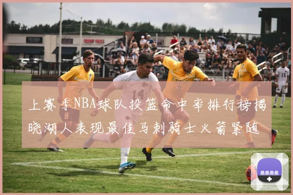 上赛季NBA球队投篮命中率排行榜揭晓湖人表现最佳马刺骑士火箭紧随其后