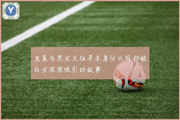 克莱与黑女交往寻求身份认同却被白女深深吸引的故事