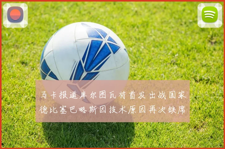 马卡报道库尔图瓦将首发出战国家德比塞巴略斯因技术原因再次缺席