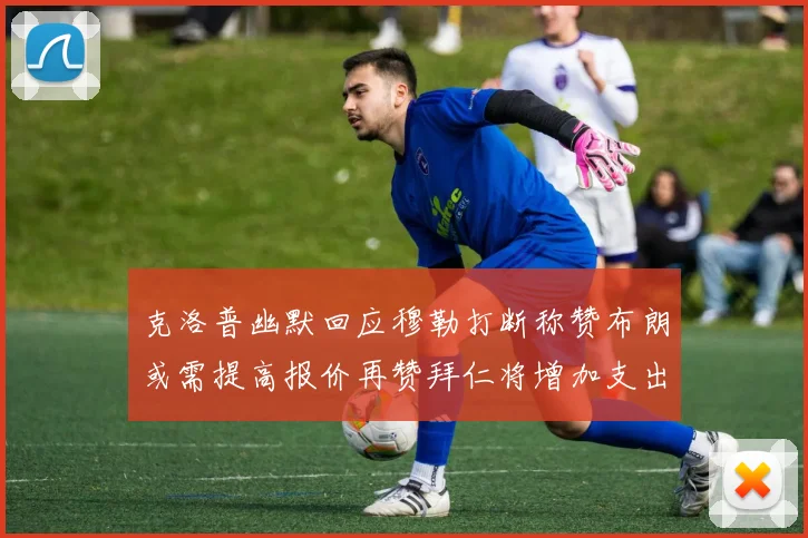 克洛普幽默回应穆勒打断称赞布朗或需提高报价再赞拜仁将增加支出