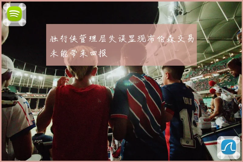 独行侠管理层失误显现布伦森交易未能带来回报
