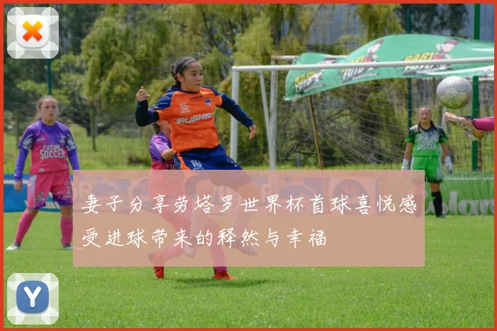 妻子分享劳塔罗世界杯首球喜悦感受进球带来的释然与幸福