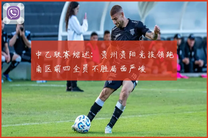 中乙联赛综述：贵州贵阳竞技领跑南区前四全员不胜局面严峻