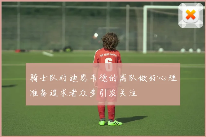 骑士队对迪恩韦德的离队做好心理准备追求者众多引发关注