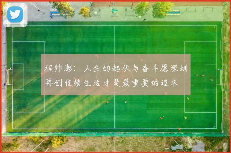 程帅澎：人生的起伏与奋斗愿深圳再创佳绩生活才是最重要的追求