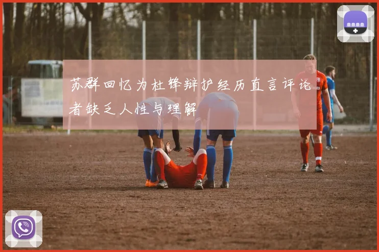 苏群回忆为杜锋辩护经历直言评论者缺乏人性与理解