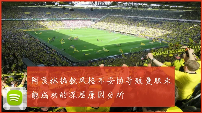 阿莫林执教风格不妥协导致曼联未能成功的深层原因分析