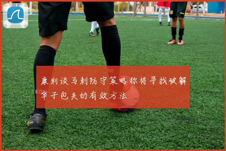 康利谈马刺防守策略称将寻找破解华子包夹的有效方法