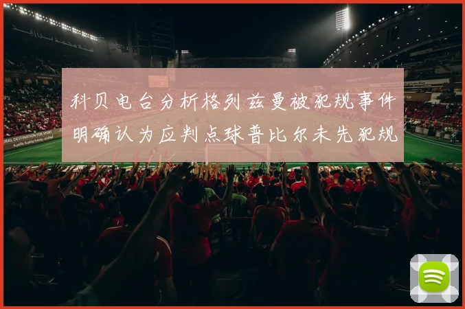 科贝电台分析格列兹曼被犯规事件明确认为应判点球普比尔未先犯规