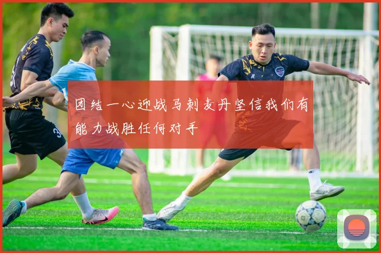 团结一心迎战马刺麦丹坚信我们有能力战胜任何对手